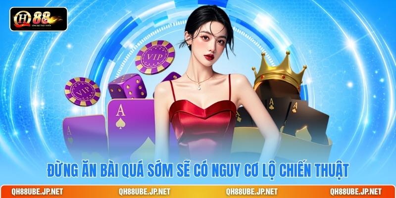 Đừng ăn bài quá sớm sẽ có nguy cơ lộ chiến thuật Đừng ăn bài quá sớm sẽ có nguy cơ lộ chiến thuật