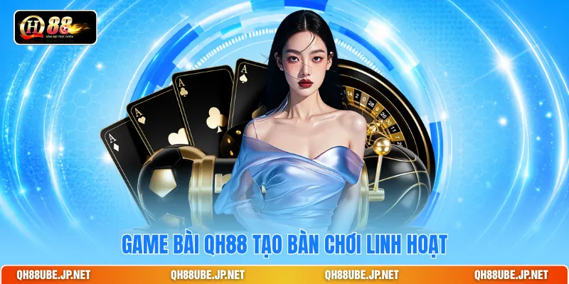 Game bài QH88 tạo bàn chơi linh hoạt