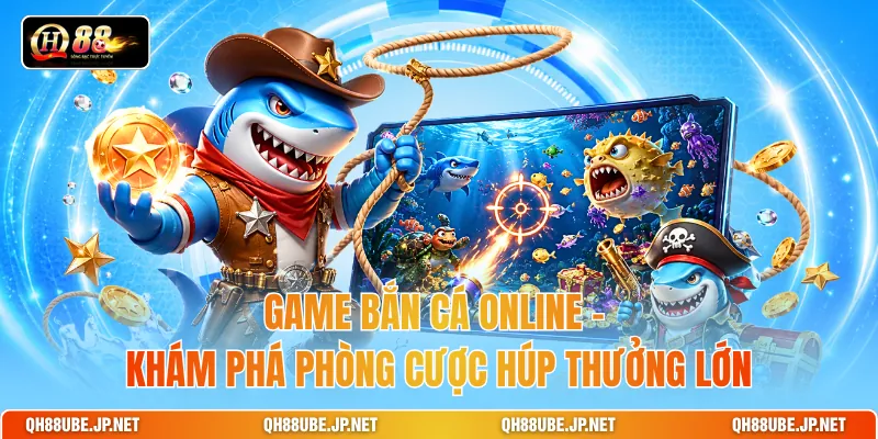Game Bắn Cá Online - Khám Phá Phòng Cược Húp Thưởng Lớn